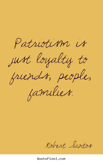 Patriotism is just loyalty to friends, people, families. Robert Santos greatest friendship quotes