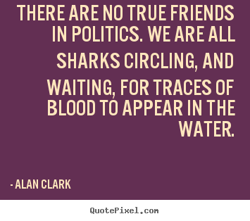 There are no true friends in politics. we.. Alan Clark famous friendship quote