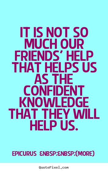 Friendship quotes - It is not so much our friends' help that helps us as the confident knowledge..