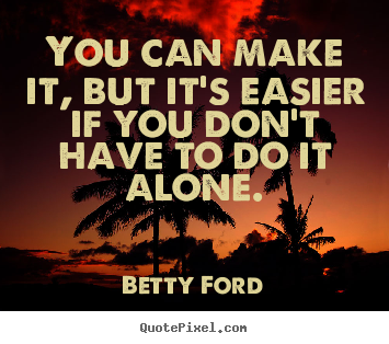 You can make it, but it's easier if you don't.. Betty Ford top friendship quotes