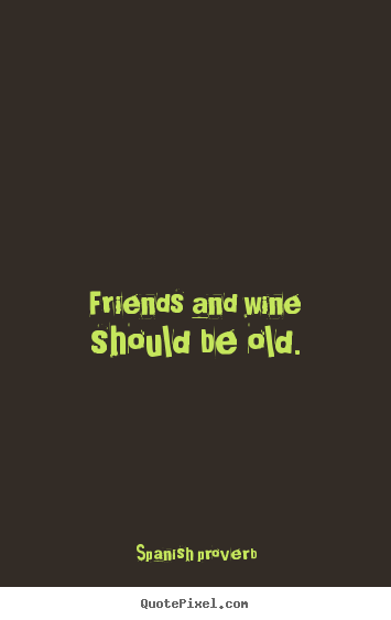 Quotes about friendship - Friends and wine should be old.