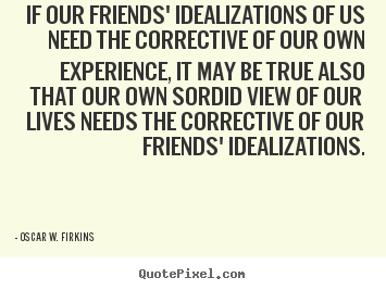 Quotes about friendship - If our friends' idealizations of us need the corrective of our..
