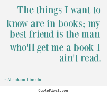 The things i want to know are in books; my.. Abraham Lincoln top friendship quotes