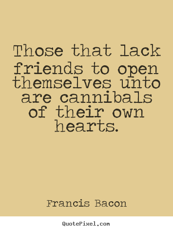 Diy picture quotes about friendship - Those that lack friends to open themselves unto are cannibals..