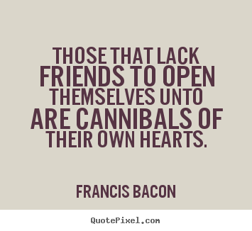 Friendship quote - Those that lack friends to open themselves unto are..
