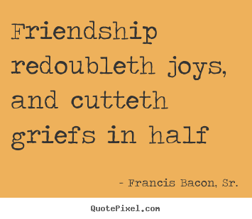 Friendship quotes - Friendship redoubleth joys, and cutteth griefs..