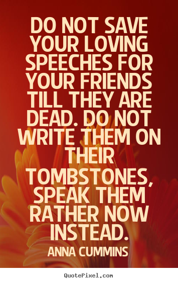 Make personalized picture quotes about friendship - Do not save your loving speeches for your..