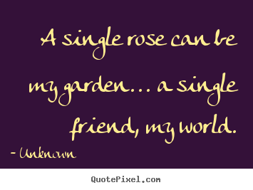 A single rose can be my garden... a single friend, my world. Unknown best friendship quotes