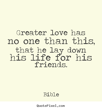 Friendship quotes - Greater love has no one than this, that he lay down his life for his..
