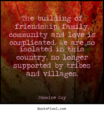 Friendship quotes - The building of friendship, family, community and love..