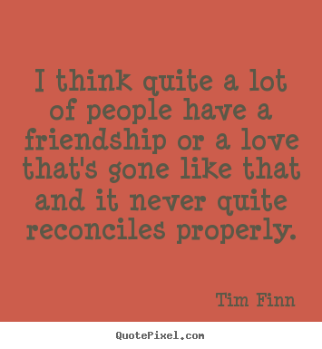 I think quite a lot of people have a friendship or a love.. Tim Finn good friendship quotes