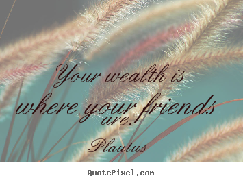 Your wealth is where your friends are. Plautus famous friendship quotes