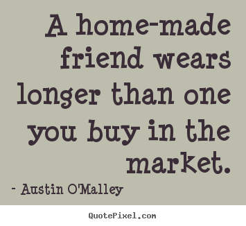 Make custom poster quotes about friendship - A home-made friend wears longer than one you buy in the market.