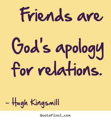 Friends are god's apology for relations. Hugh Kingsmill great friendship quotes