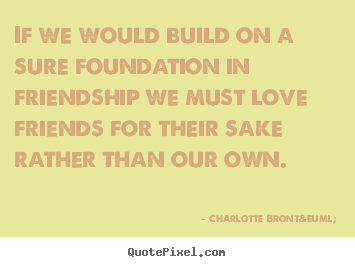 If we would build on a sure foundation in friendship we must love.. Charlotte Bront&euml;  friendship quotes