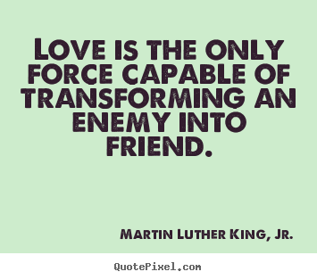 Quotes about friendship - Love is the only force capable of transforming an enemy into..
