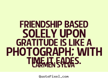 Carmen Sylva picture quotes - Friendship based solely upon gratitude is like a photograph;.. - Friendship quotes