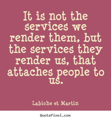 Labiche Et Martin poster quote - It is not the services we render them, but the services they render.. - Friendship quotes