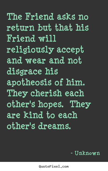Quotes about friendship - The friend asks no return but that his friend will religiously accept..