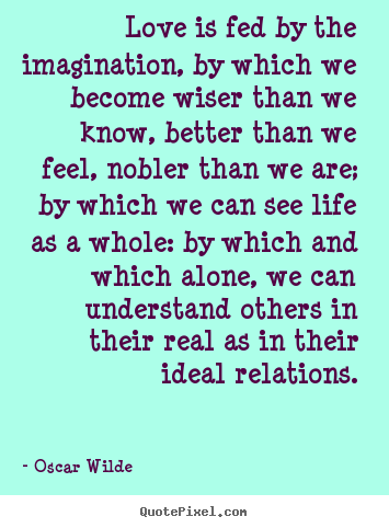 Quotes about friendship - Love is fed by the imagination, by which we become wiser..
