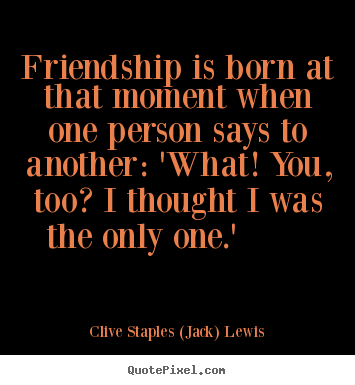 Quote about friendship - Friendship is born at that moment when one person says..