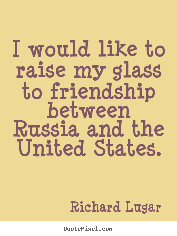 I would like to raise my glass to friendship between russia and the.. Richard Lugar popular friendship quotes