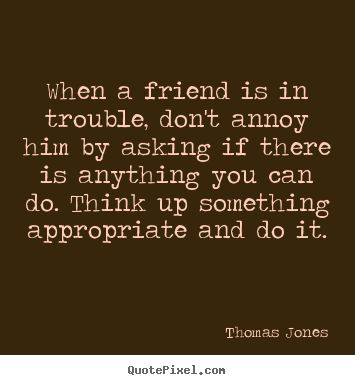 Quotes about friendship - When a friend is in trouble, don't annoy him by asking if there..