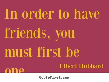 In order to have friends, you must first be one. Elbert Hubbard famous friendship quotes