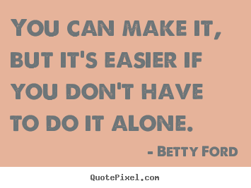 Betty Ford poster quotes - You can make it, but it's easier if you don't have to do it alone. - Friendship quotes