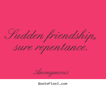 Quotes about friendship - Sudden friendship, sure repentance.