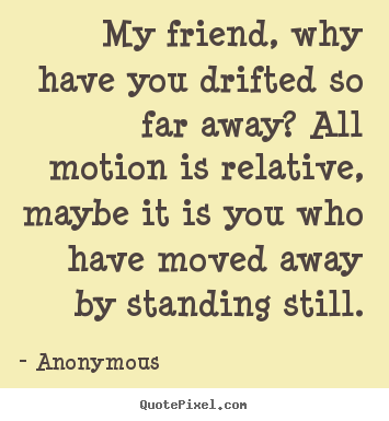 My friend, why have you drifted so far away? all.. Anonymous  friendship quotes