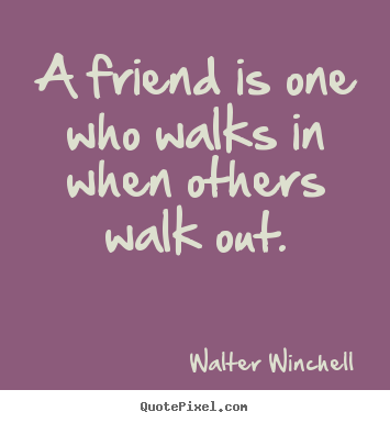 A friend is one who walks in when others walk out. Walter Winchell good friendship quote