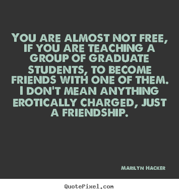 Friendship quotes - You are almost not free, if you are teaching a group of..