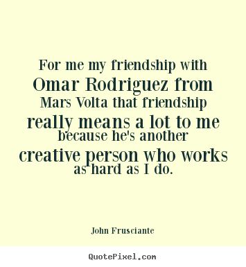 John Frusciante picture quotes - For me my friendship with omar rodriguez from mars volta.. - Friendship quote