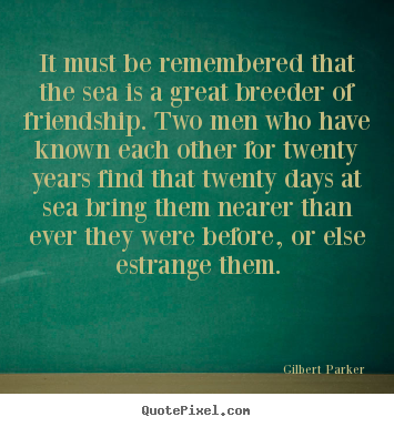 Gilbert Parker picture sayings - It must be remembered that the sea is a great breeder of friendship... - Friendship quotes