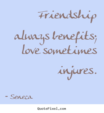 Friendship always benefits; love sometimes injures. Seneca great friendship quotes