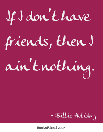 Quotes about friendship - If i don't have friends, then i ain't nothing.