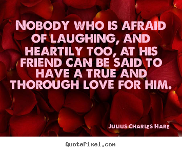 Friendship quotes - Nobody who is afraid of laughing, and heartily too, at his..