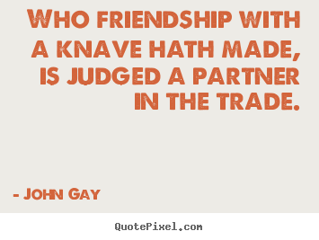 Who friendship with a knave hath made, is judged.. John Gay best friendship sayings