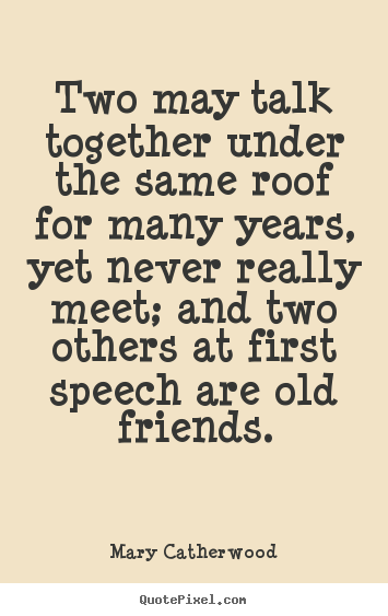 Friendship quote - Two may talk together under the same roof for many years, yet never..
