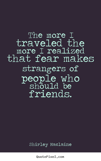 How to make picture quotes about friendship - The more i traveled the more i realized that fear makes strangers of..