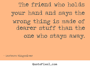Sayings about friendship - The friend who holds your hand and says the wrong thing is..