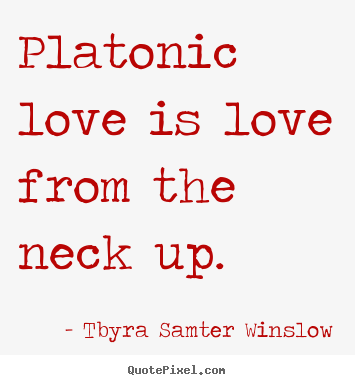 Platonic love is love from the neck up. Tbyra Samter Winslow  friendship quotes