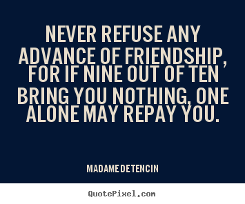 Never refuse any advance of friendship, for if nine.. Madame De Tencin best friendship quote