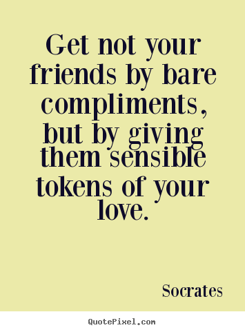 Socrates picture quotes - Get not your friends by bare compliments, but by giving them sensible.. - Friendship quote