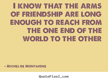 Friendship quote - I know that the arms of friendship are long enough to reach from the one..