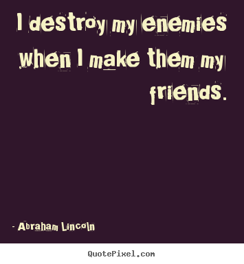 Quote about friendship - I destroy my enemies when i make them my friends.