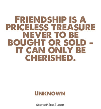 Friendship is a priceless treasure never to be bought or.. Unknown  friendship quote