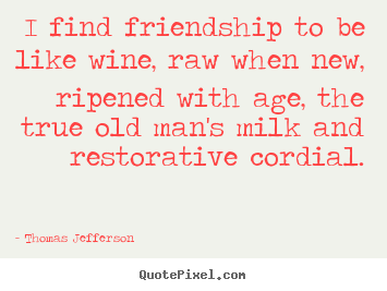Quote about friendship - I find friendship to be like wine, raw when new, ripened with age, the..