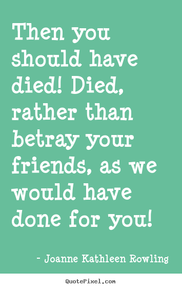 Quotes about friendship - Then you should have died! died, rather than betray your..